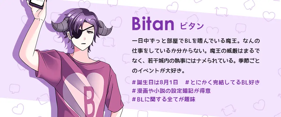 BLove公式キャラ:ビタン。一日中ずっと部屋でBLを嗜んでいる魔王。なんの仕事をしているか分からない。魔王の威厳はまるでなく、若干城内の執事にはナメられている。季節ごとのイベントが大好き。